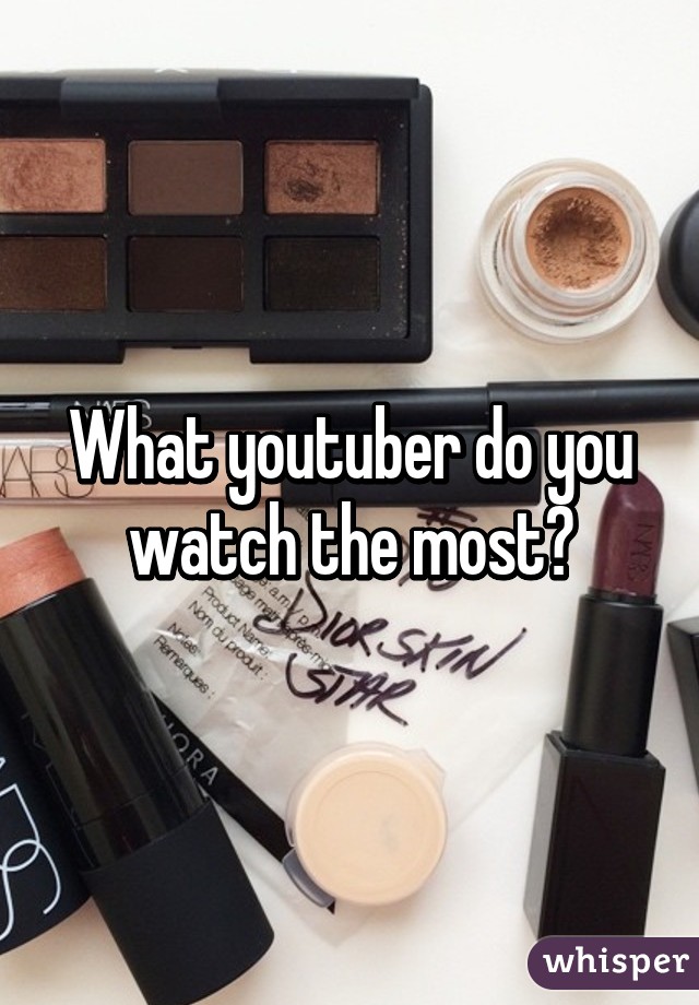 What youtuber do you watch the most?