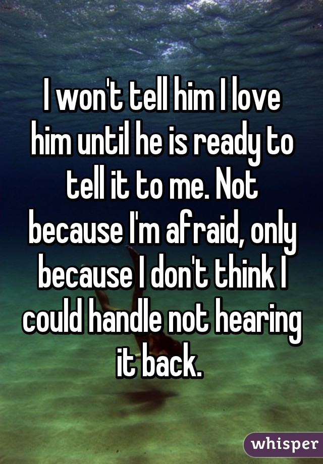 I won't tell him I love him until he is ready to tell it to me. Not because I'm afraid, only because I don't think I could handle not hearing it back. 