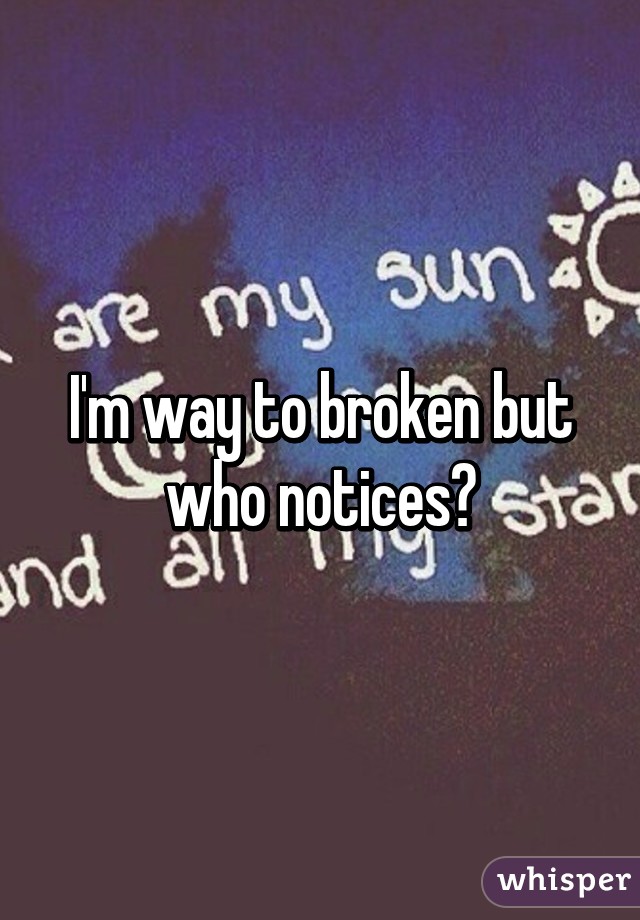 I'm way to broken but who notices?