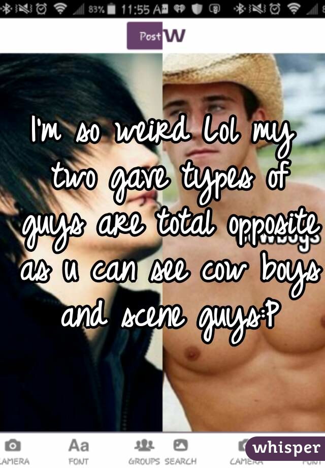 I'm so weird Lol my two gave types of guys are total opposite as u can see cow boys and scene guys:P