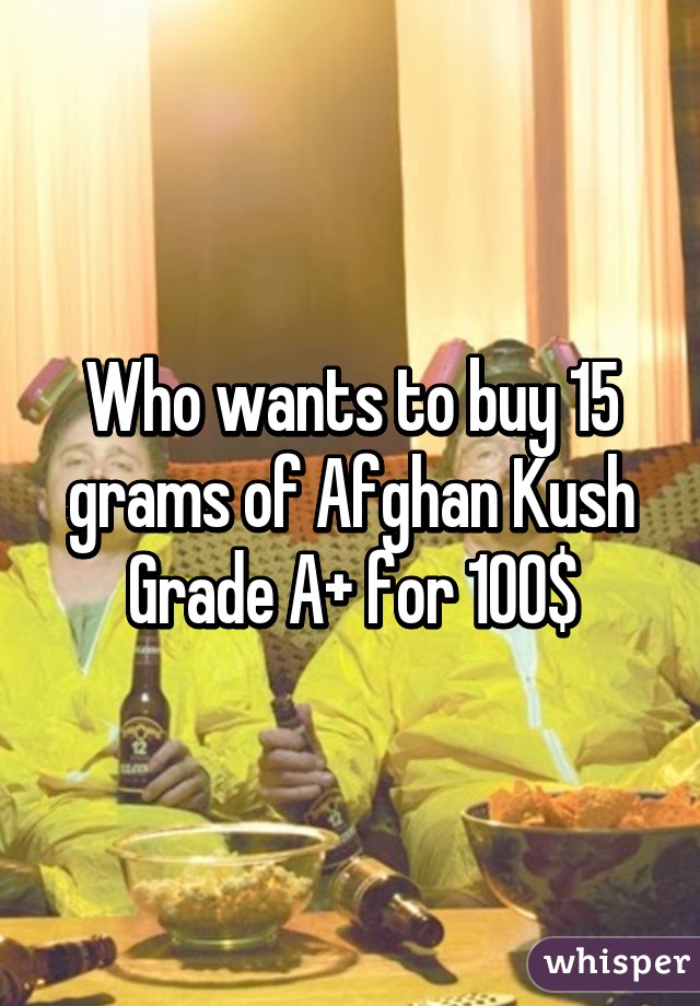 Who wants to buy 15 grams of Afghan Kush Grade A+ for 100$