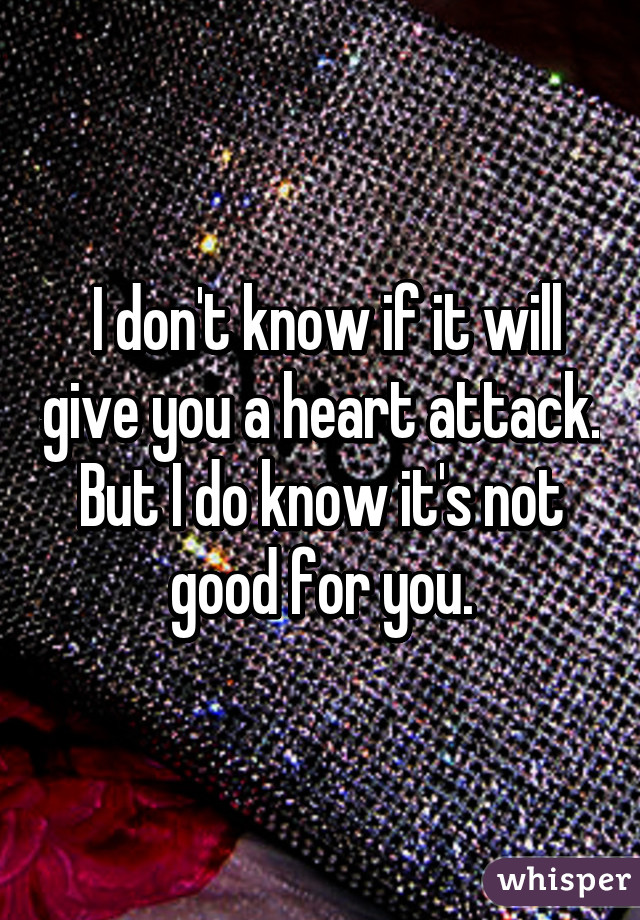  I don't know if it will give you a heart attack. But I do know it's not good for you.