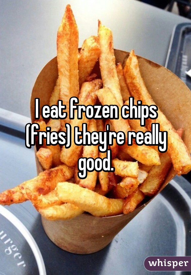 I eat frozen chips (fries) they're really good.