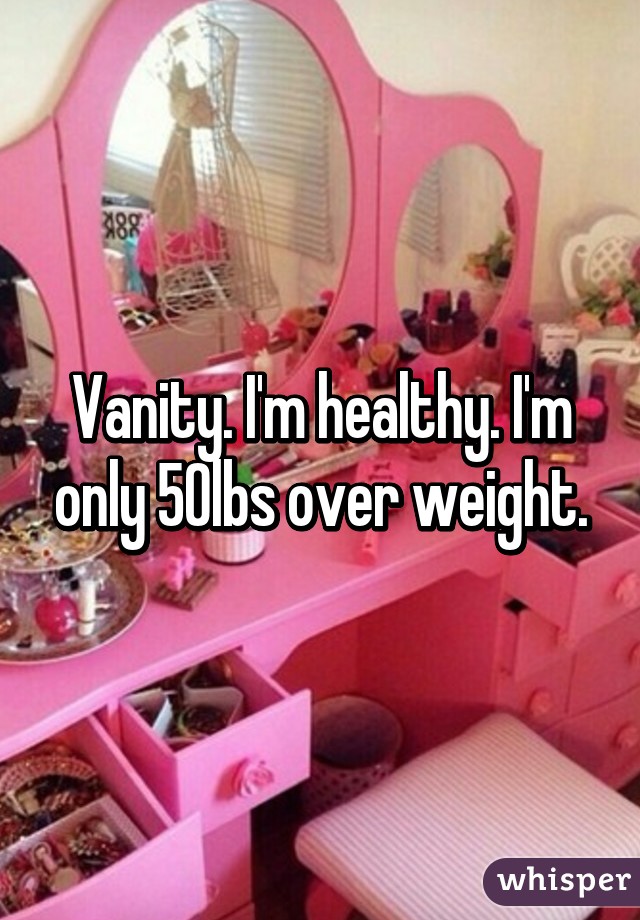 Vanity. I'm healthy. I'm only 50lbs over weight.