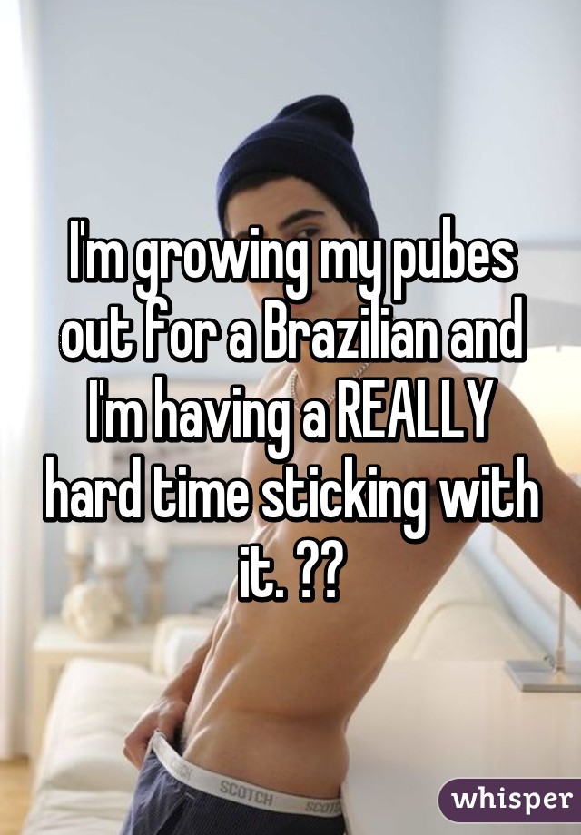 I'm growing my pubes out for a Brazilian and I'm having a REALLY hard time sticking with it. 😖😖