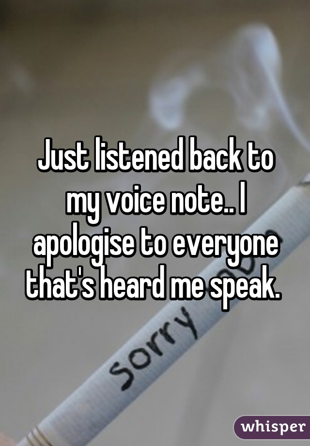 Just listened back to my voice note.. I apologise to everyone that's heard me speak. 