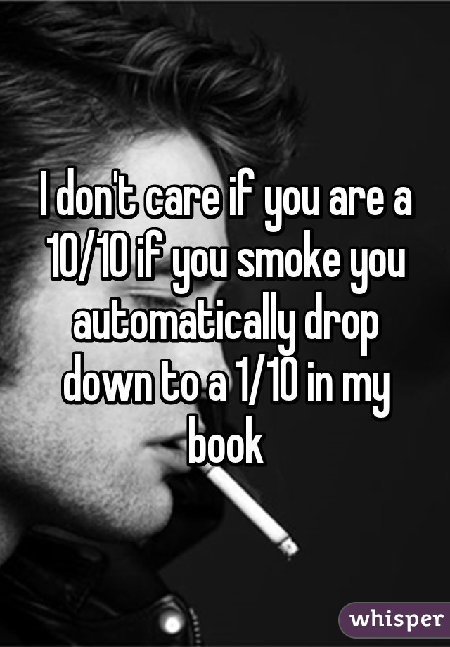 I don't care if you are a 10/10 if you smoke you automatically drop down to a 1/10 in my book