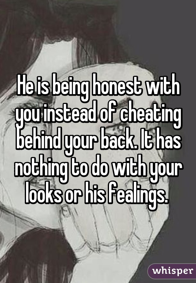 He is being honest with you instead of cheating behind your back. It has nothing to do with your looks or his fealings. 