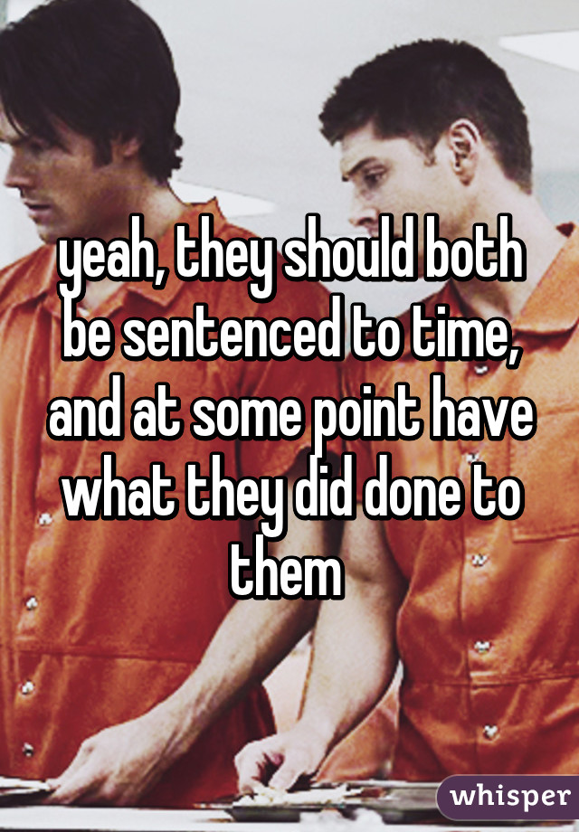 yeah, they should both be sentenced to time, and at some point have what they did done to them 