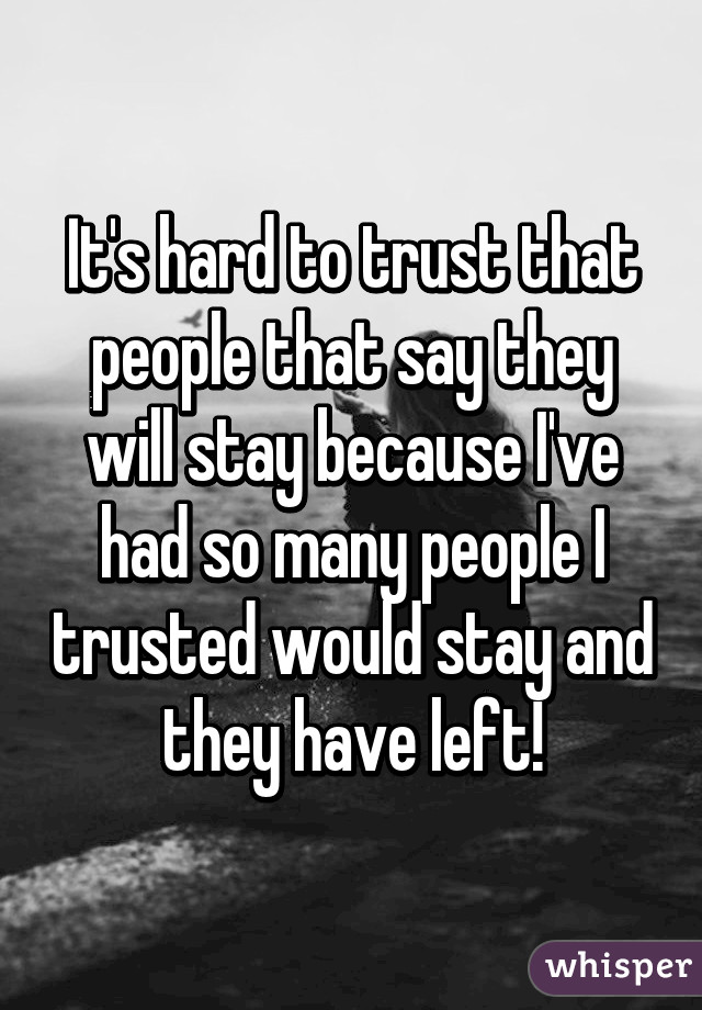 It's hard to trust that people that say they will stay because I've had so many people I trusted would stay and they have left!