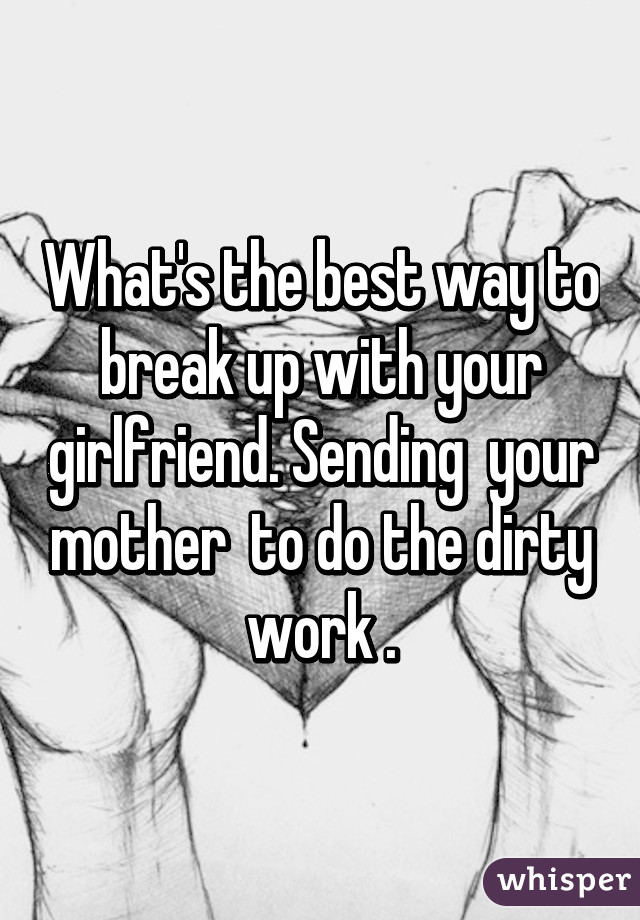 What's the best way to break up with your girlfriend. Sending  your mother  to do the dirty work .