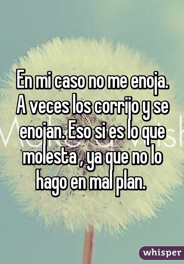 En mi caso no me enoja. A veces los corrijo y se enojan. Eso si es lo que molesta , ya que no lo hago en mal plan. 