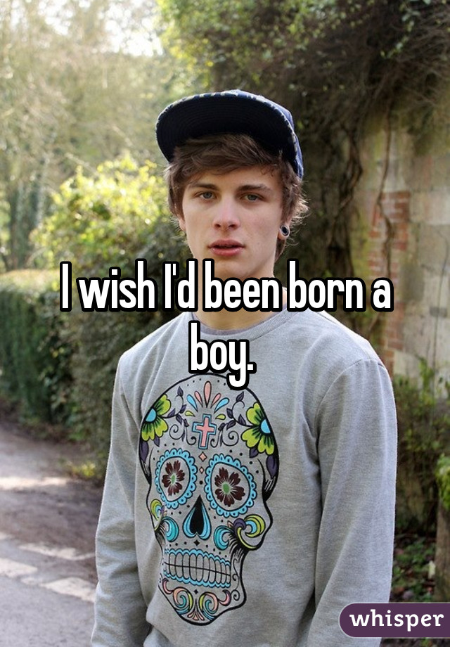 I wish I'd been born a boy. 