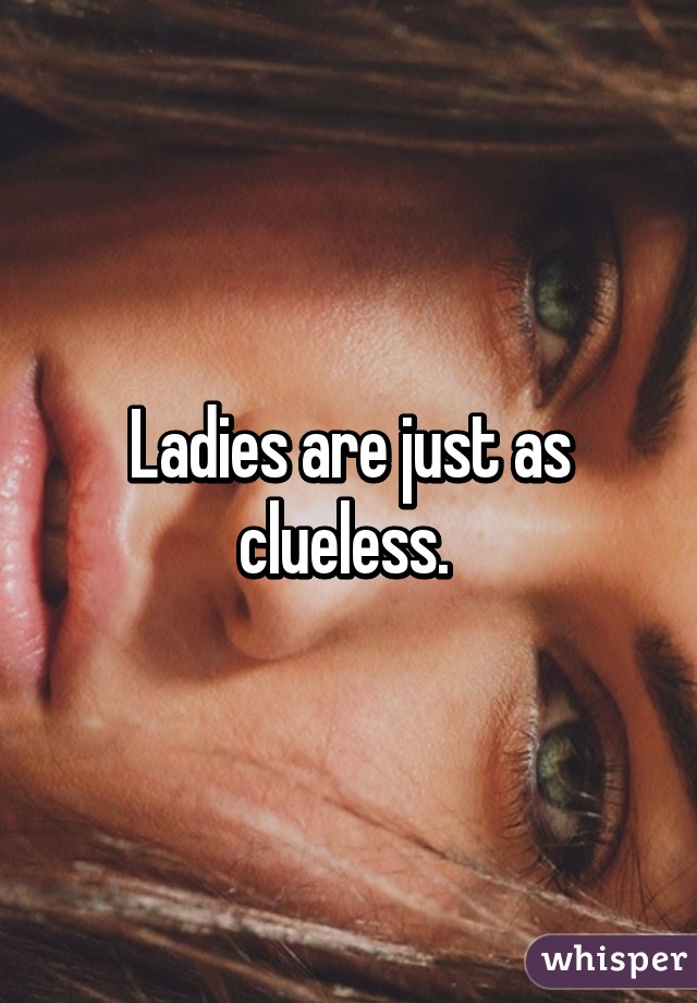 Ladies are just as clueless. 