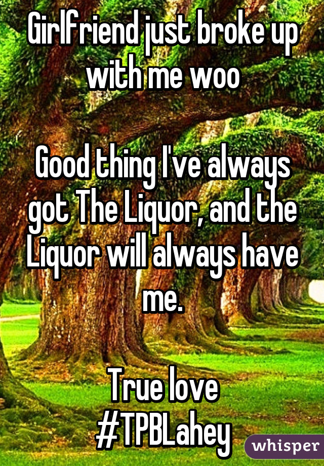 Girlfriend just broke up with me woo

Good thing I've always got The Liquor, and the Liquor will always have me.

True love
#TPBLahey