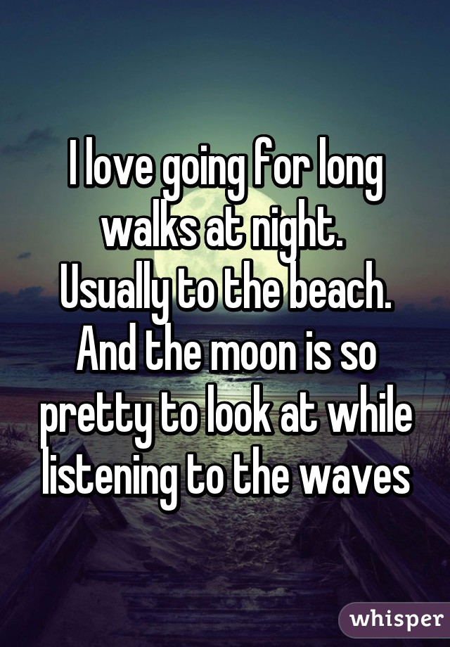 I love going for long walks at night. 
Usually to the beach.
And the moon is so pretty to look at while listening to the waves