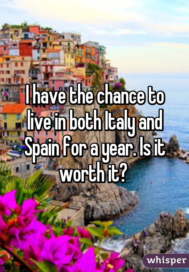 I have the chance to live in both Italy and Spain for a year. Is it worth it? 