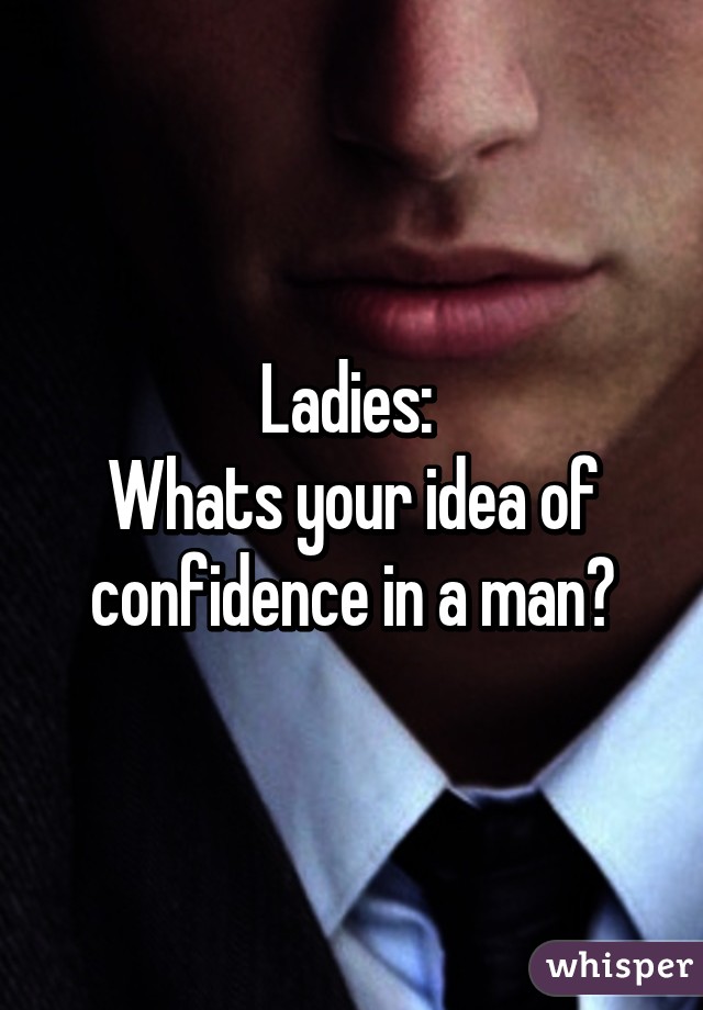 Ladies: 
Whats your idea of confidence in a man?