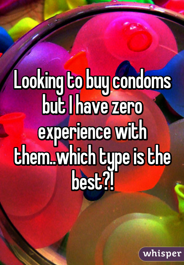 Looking to buy condoms but I have zero experience with them..which type is the best?!