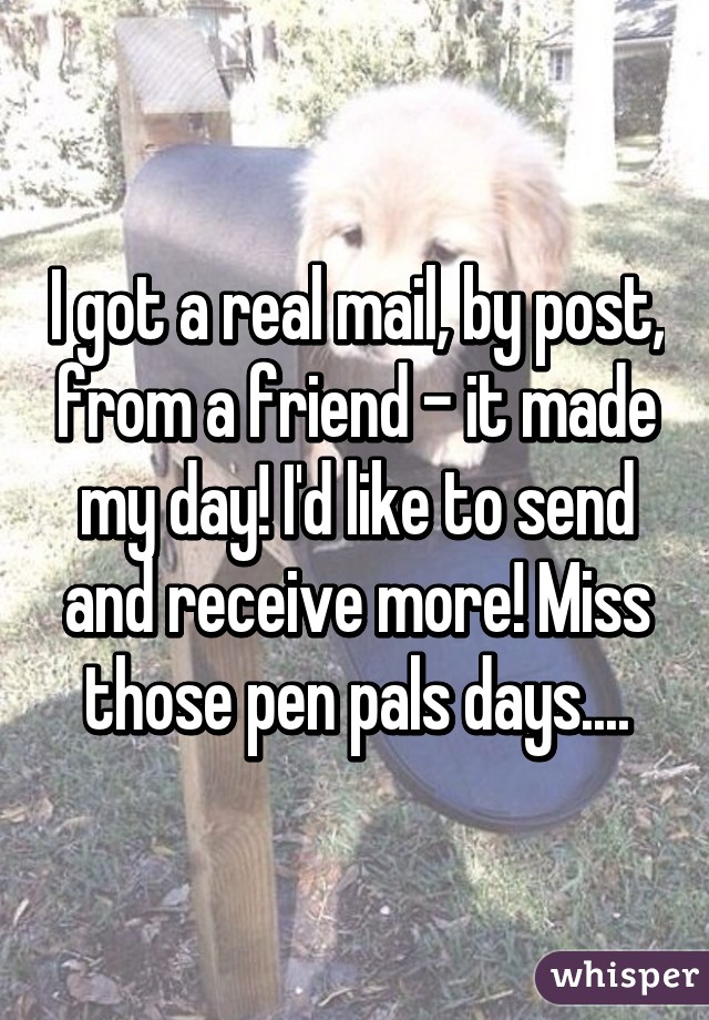 I got a real mail, by post, from a friend - it made my day! I'd like to send and receive more! Miss those pen pals days....