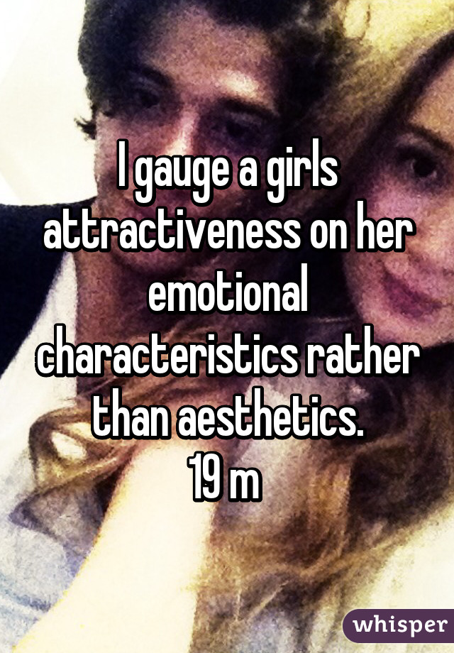 I gauge a girls attractiveness on her emotional characteristics rather than aesthetics.
19 m 