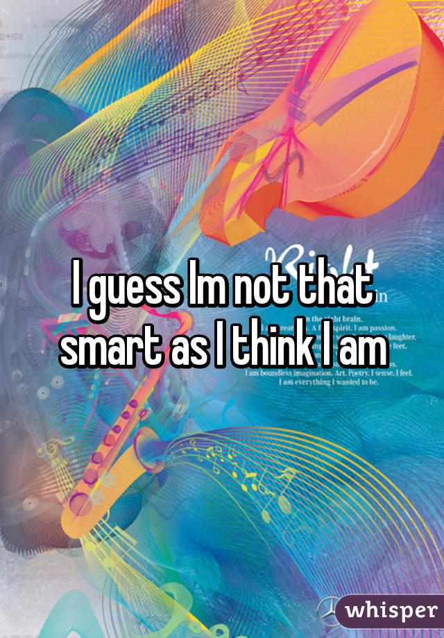 I guess Im not that smart as I think I am