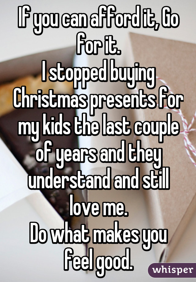 If you can afford it, Go for it.
I stopped buying Christmas presents for my kids the last couple of years and they understand and still love me.
Do what makes you feel good.