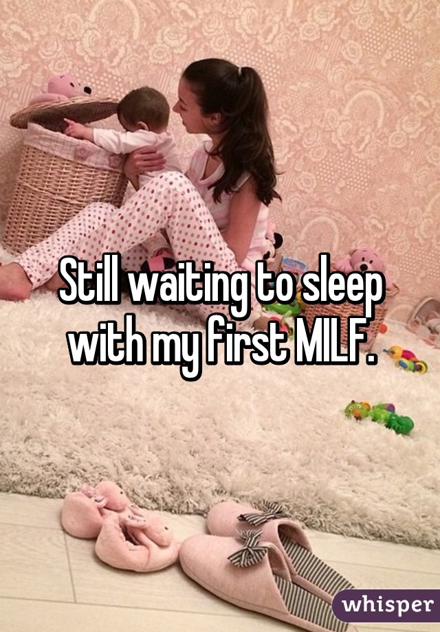 Still waiting to sleep with my first MILF.