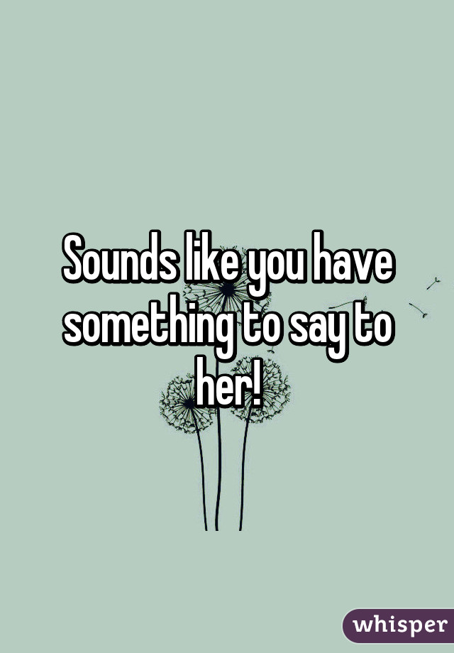 Sounds like you have something to say to her!