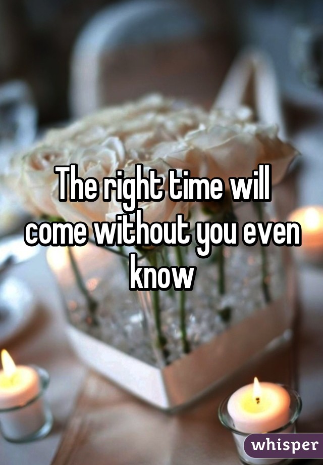 The right time will come without you even know