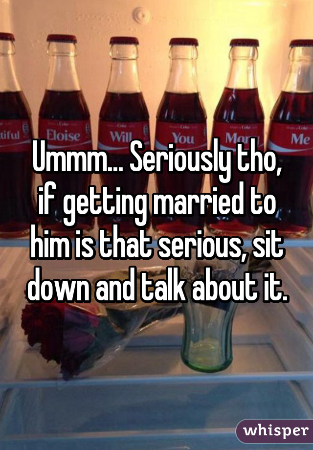 Ummm... Seriously tho, if getting married to him is that serious, sit down and talk about it.