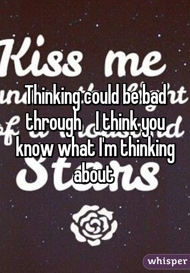 Thinking could be bad through    I think you know what I'm thinking about 