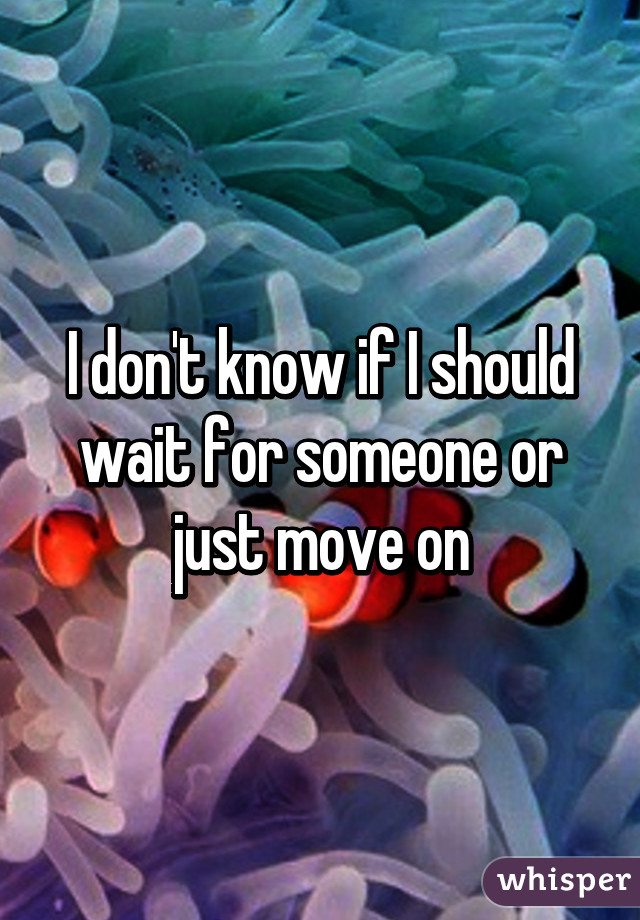 I don't know if I should wait for someone or just move on