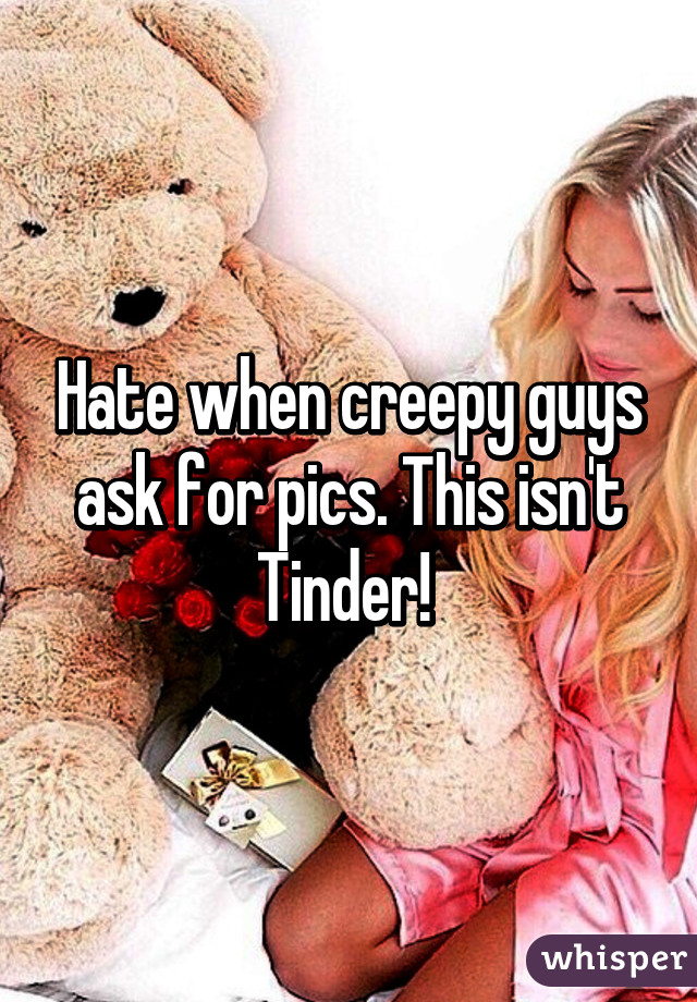 Hate when creepy guys ask for pics. This isn't Tinder! 