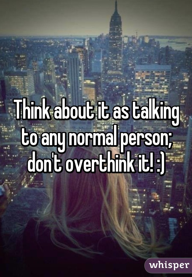 Think about it as talking to any normal person; don't overthink it! :)