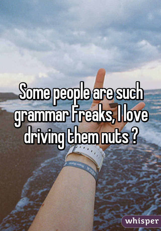 Some people are such grammar Freaks, I love driving them nuts 😊