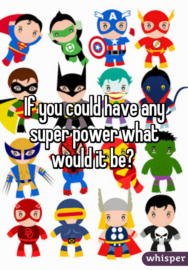 If you could have any super power what would it be? 