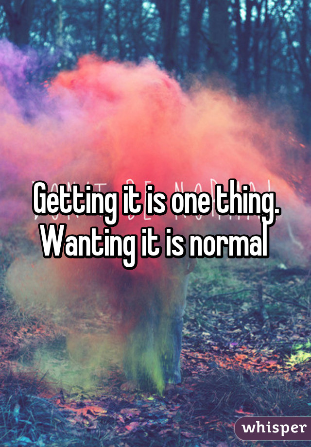 Getting it is one thing. Wanting it is normal 