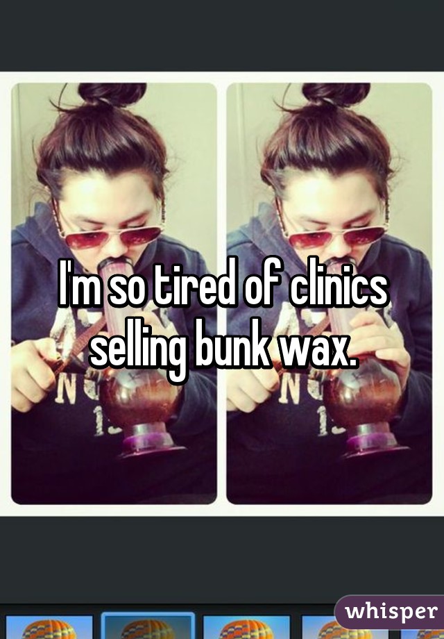 I'm so tired of clinics selling bunk wax.