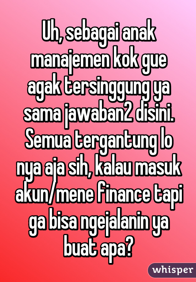 Uh, sebagai anak manajemen kok gue agak tersinggung ya sama jawaban2 disini. Semua tergantung lo nya aja sih, kalau masuk akun/mene finance tapi ga bisa ngejalanin ya buat apa?