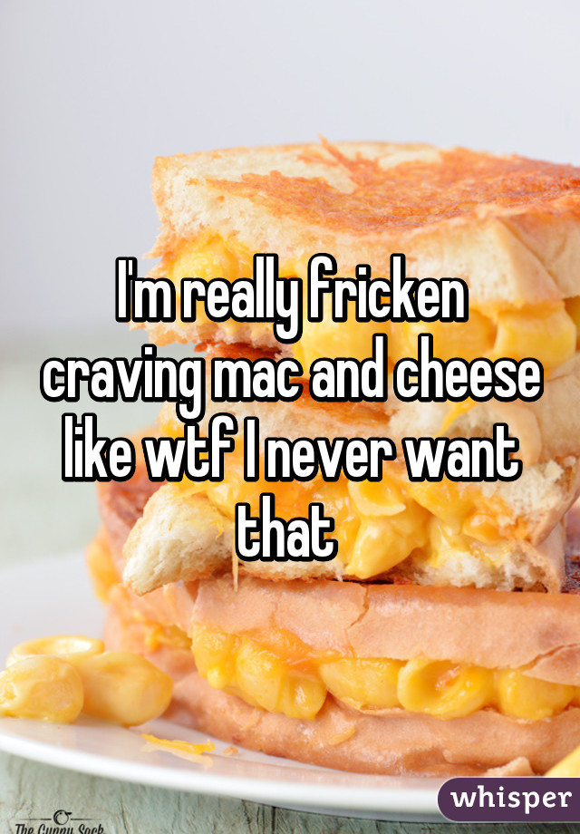 I'm really fricken craving mac and cheese like wtf I never want that 