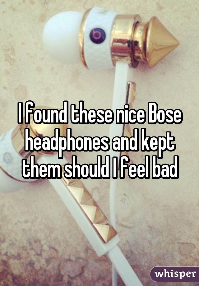 I found these nice Bose headphones and kept them should I feel bad