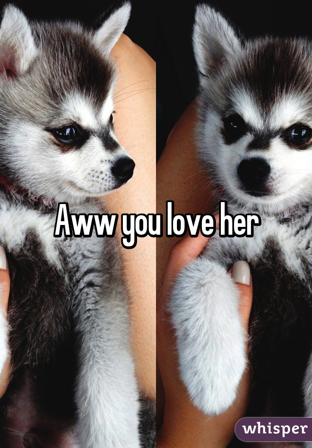 Aww you love her