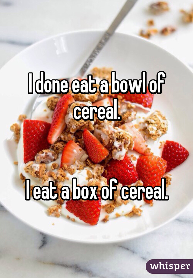 I done eat a bowl of cereal.


I eat a box of cereal.