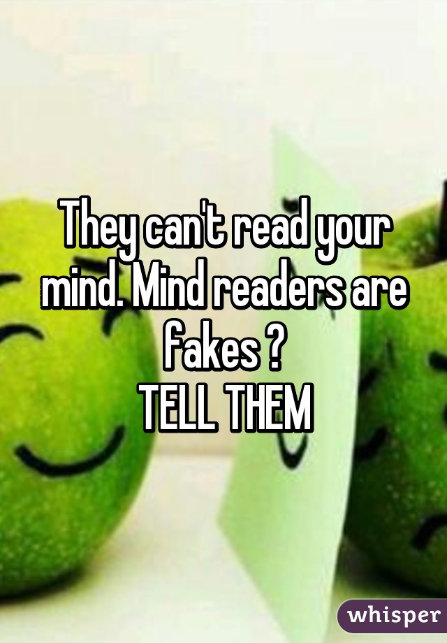 They can't read your mind. Mind readers are fakes 👍
TELL THEM