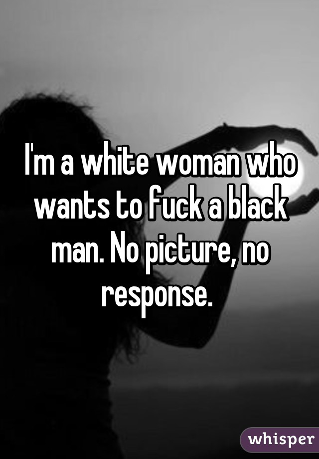 I'm a white woman who wants to fuck a black man. No picture, no response. 