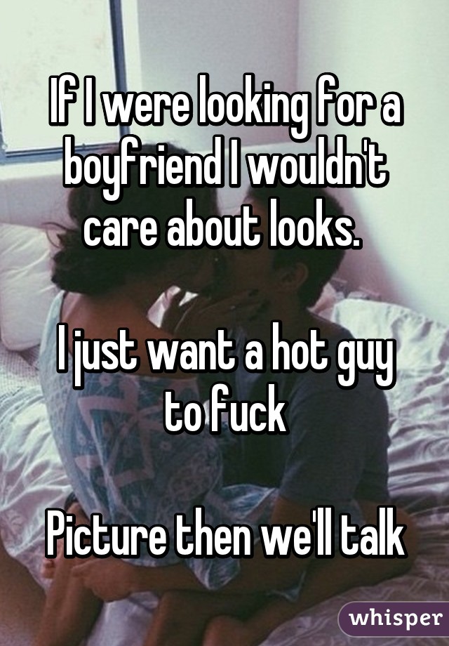 If I were looking for a boyfriend I wouldn't care about looks. 

I just want a hot guy to fuck

Picture then we'll talk