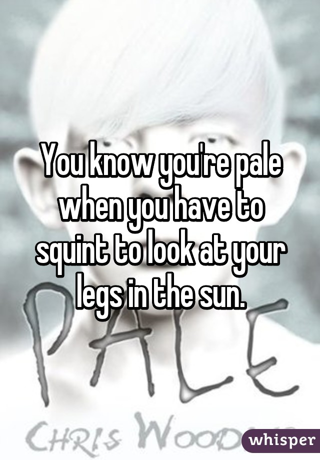 You know you're pale when you have to squint to look at your legs in the sun.