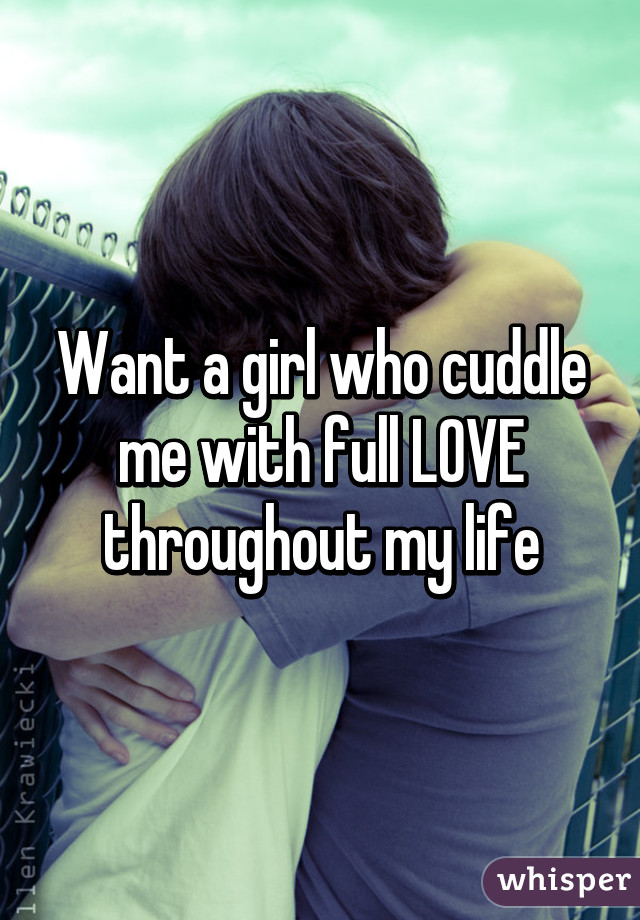 Want a girl who cuddle me with full LOVE throughout my life