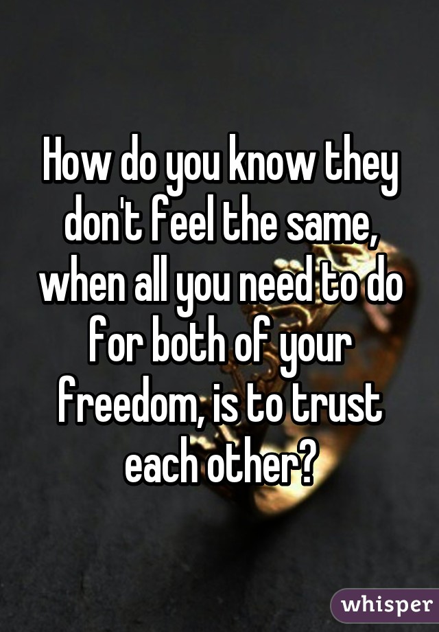 How do you know they don't feel the same, when all you need to do for both of your freedom, is to trust each other?